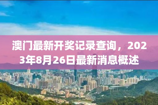 澳门最新开奖记录查询，2023年8月26日最新消息概述
