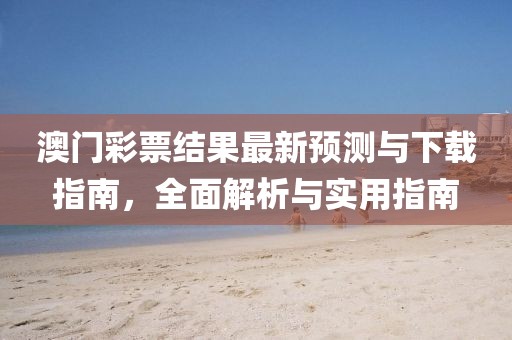 澳门彩票结果最新预测与下载指南，全面解析与实用指南