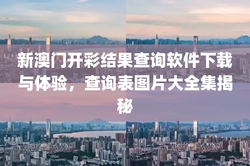 新澳门开彩结果查询软件下载与体验，查询表图片大全集揭秘