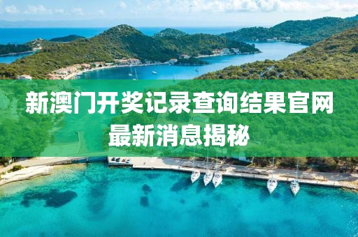 新澳门开奖记录查询结果官网最新消息揭秘