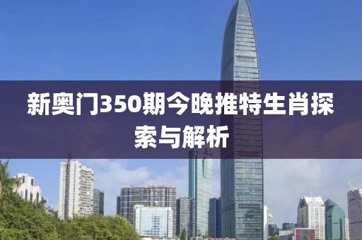 新奥门350期今晚推特生肖探索与解析