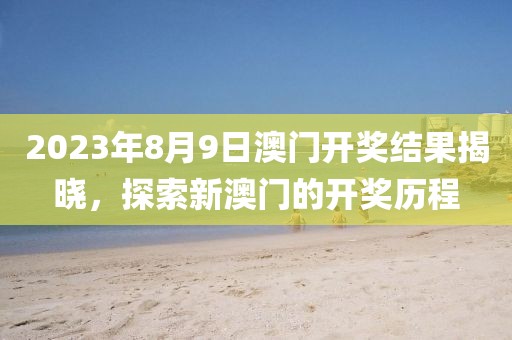 2023年8月9日澳门开奖结果揭晓，探索新澳门的开奖历程