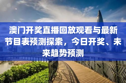 澳门开奖直播回放观看与最新节目表预测探索，今日开奖、未来趋势预测