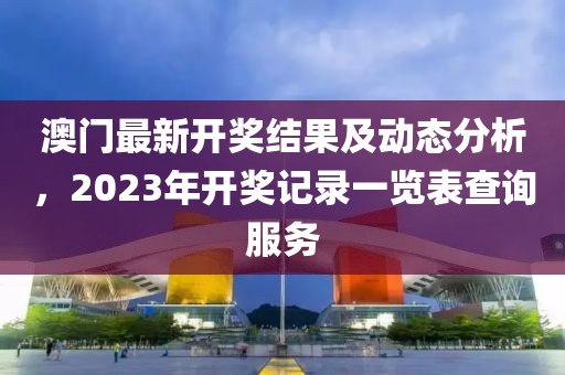 澳门最新开奖结果及动态分析，2023年开奖记录一览表查询服务