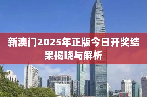 新澳门2025年正版今日开奖结果揭晓与解析