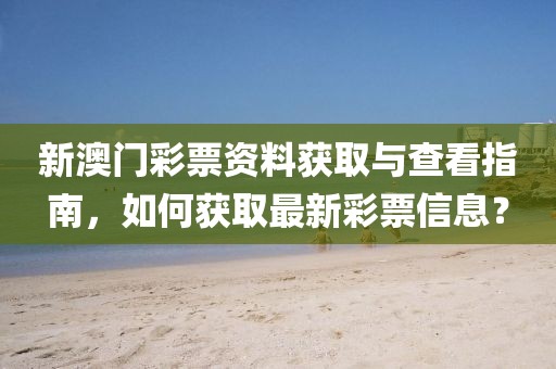 新澳门彩票资料获取与查看指南，如何获取最新彩票信息？