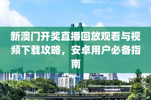 新澳门开奖直播回放观看与视频下载攻略，安卓用户必备指南