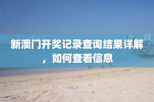 新澳门开奖记录查询结果详解，如何查看信息