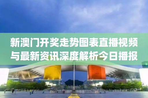 新澳门开奖走势图表直播视频与最新资讯深度解析今日播报
