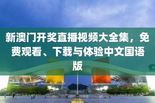 新澳门开奖直播视频大全集，免费观看、下载与体验中文国语版