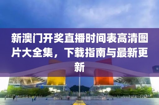 新澳门开奖直播时间表高清图片大全集，下载指南与最新更新