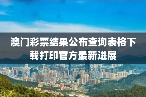 澳门彩票结果公布查询表格下载打印官方最新进展