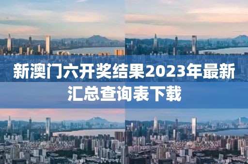 新澳门六开奖结果2023年最新汇总查询表下载