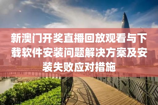 新澳门开奖直播回放观看与下载软件安装问题解决方案及安装失败应对措施