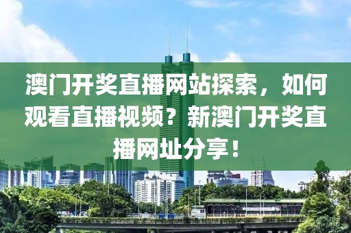 澳门开奖直播网站探索，如何观看直播视频？新澳门开奖直播网址分享！