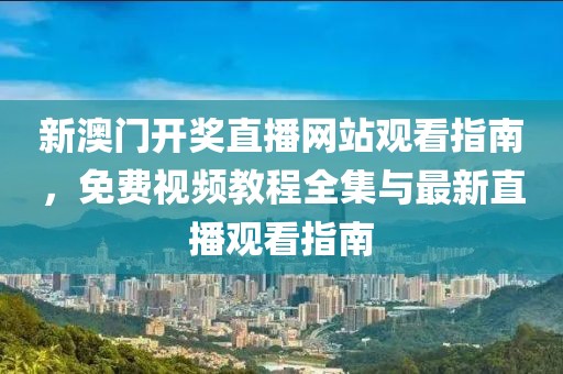 新澳门开奖直播网站观看指南，免费视频教程全集与最新直播观看指南