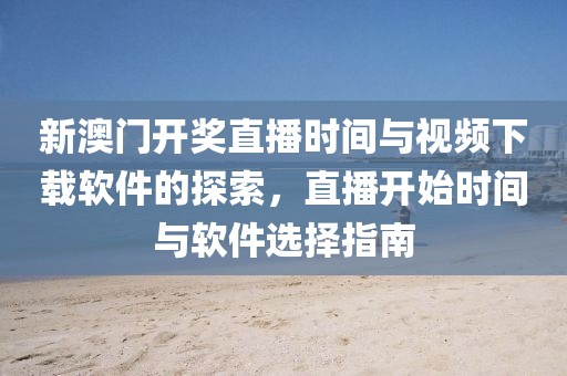 新澳门开奖直播时间与视频下载软件的探索，直播开始时间与软件选择指南