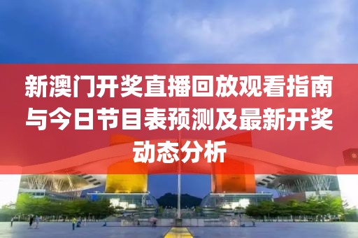 新澳门开奖直播回放观看指南与今日节目表预测及最新开奖动态分析