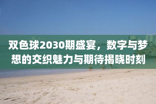 双色球2030期盛宴，数字与梦想的交织魅力与期待揭晓时刻