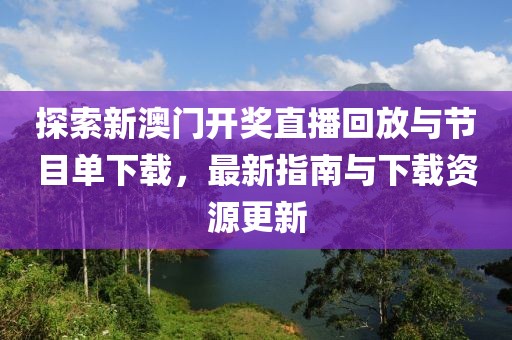 探索新澳门开奖直播回放与节目单下载，最新指南与下载资源更新