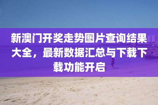 新澳门开奖走势图片查询结果大全，最新数据汇总与下载下载功能开启