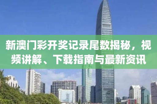 新澳门彩开奖记录尾数揭秘，视频讲解、下载指南与最新资讯