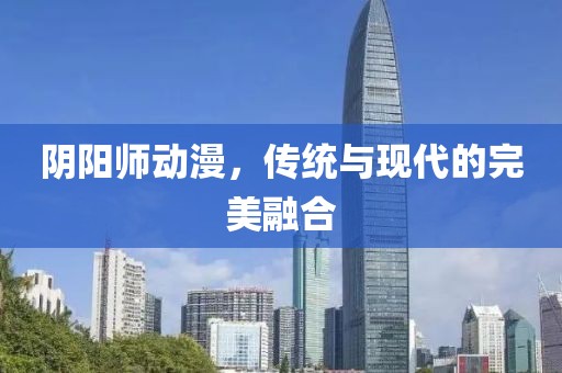阴阳师动漫，传统与现代的完美融合