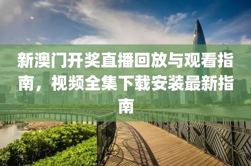 新澳门开奖直播回放与观看指南，视频全集下载安装最新指南