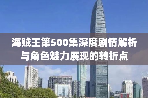海贼王第500集深度剧情解析与角色魅力展现的转折点