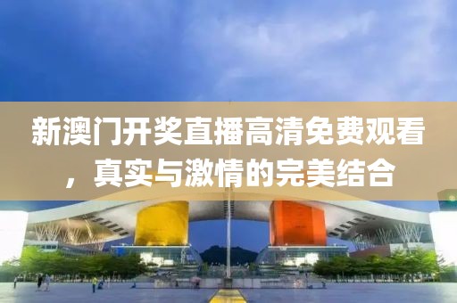 新澳门开奖直播高清免费观看，真实与激情的完美结合