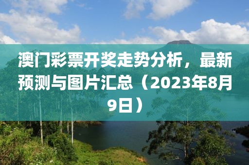 澳门彩票开奖走势分析，最新预测与图片汇总（2023年8月9日）