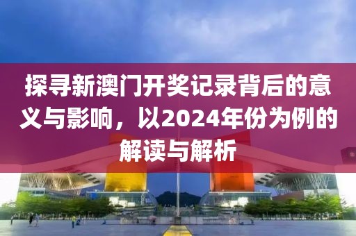 探寻新澳门开奖记录背后的意义与影响，以2024年份为例的解读与解析