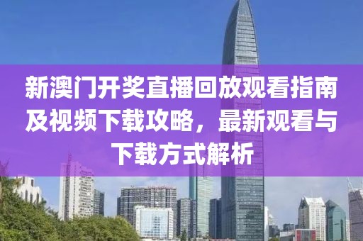 新澳门开奖直播回放观看指南及视频下载攻略，最新观看与下载方式解析