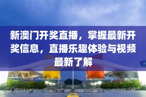 新澳门开奖直播，掌握最新开奖信息，直播乐趣体验与视频最新了解