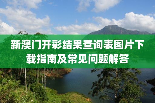 新澳门开彩结果查询表图片下载指南及常见问题解答