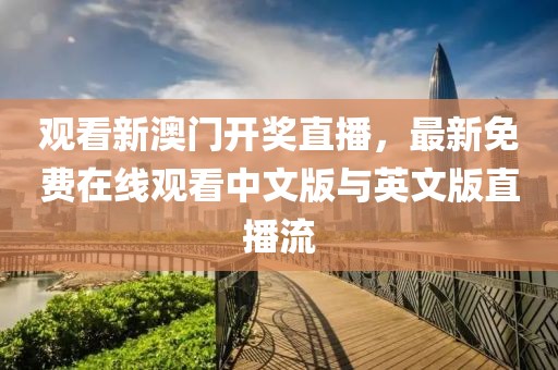 观看新澳门开奖直播，最新免费在线观看中文版与英文版直播流