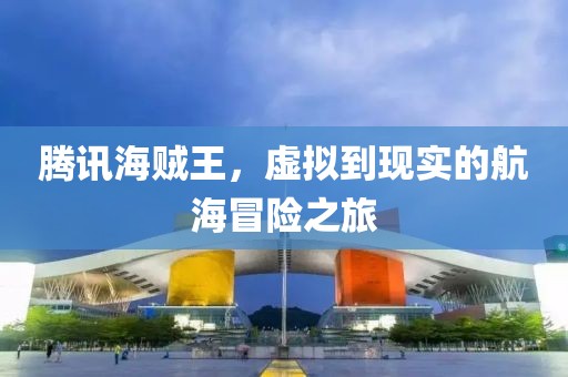 腾讯海贼王，虚拟到现实的航海冒险之旅