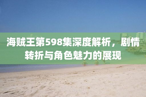 海贼王第598集深度解析，剧情转折与角色魅力的展现