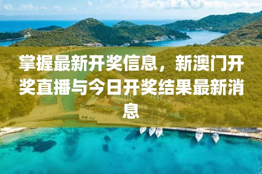 掌握最新开奖信息，新澳门开奖直播与今日开奖结果最新消息