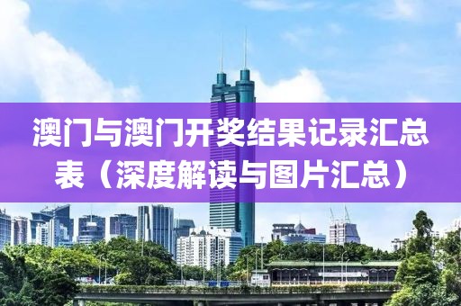 澳门与澳门开奖结果记录汇总表（深度解读与图片汇总）