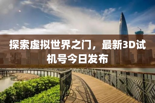 探索虚拟世界之门，最新3D试机号今日发布