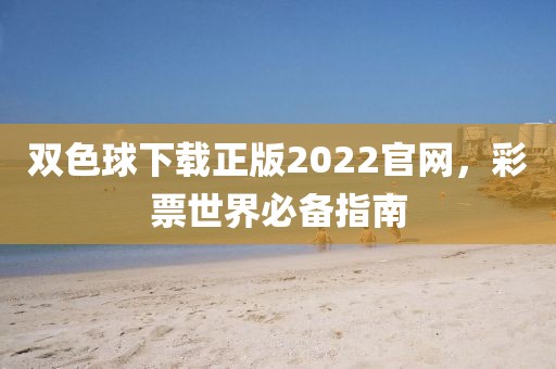 双色球下载正版2022官网，彩票世界必备指南