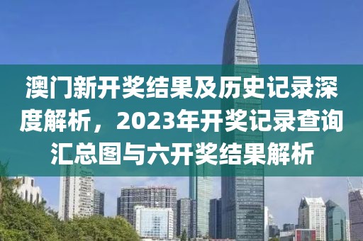 澳门新开奖结果及历史记录深度解析，2023年开奖记录查询汇总图与六开奖结果解析