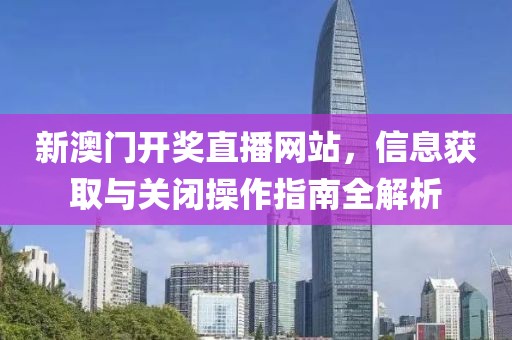 新澳门开奖直播网站，信息获取与关闭操作指南全解析