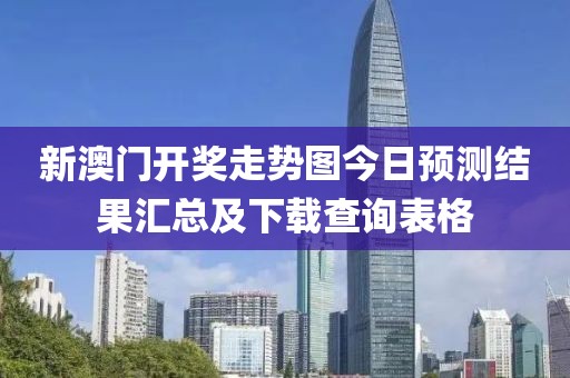 新澳门开奖走势图今日预测结果汇总及下载查询表格