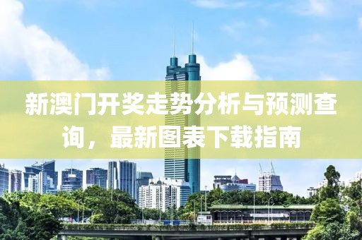 新澳门开奖走势分析与预测查询，最新图表下载指南