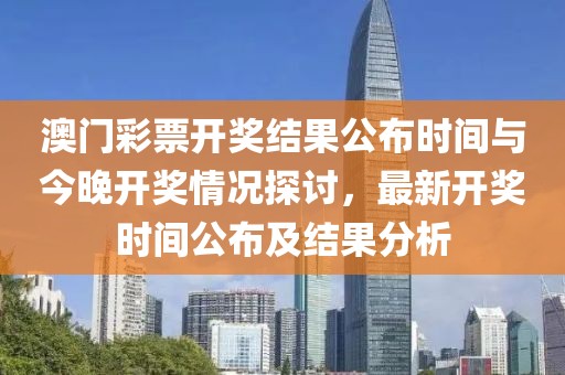 澳门彩票开奖结果公布时间与今晚开奖情况探讨，最新开奖时间公布及结果分析