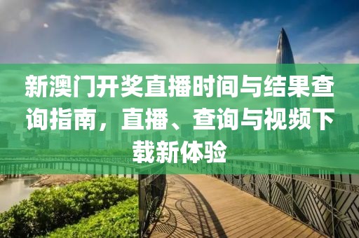 新澳门开奖直播时间与结果查询指南，直播、查询与视频下载新体验
