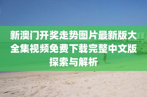 新澳门开奖走势图片最新版大全集视频免费下载完整中文版探索与解析
