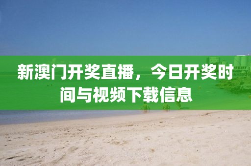 新澳门开奖直播，今日开奖时间与视频下载信息